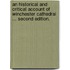 An Historical and Critical Account of Winchester Cathedral ... Second edition.