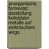 Anorganische Fermente: Darstellung kolloidaler Metalle auf elektrischem Wege .