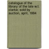 Catalogue of the Library of the Late W.T. Clarke; Sold by Auction, April, 1884 door William T. Clarke