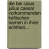 Die Bei Caius Julius Caesar Vorkommenden Keltischen Namen In Ihrer Echtheit... by Christian Wilhelm von Gluck