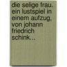 Die Selige Frau. Ein Lustspiel In Einem Aufzug, Von Johann Friedrich Schink... door Johann Friedrich Schink