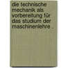 Die technische Mechanik als Vorbereitung für das Studium der Maschinenlehre . door Rühlmann Moritz