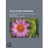 Educaci N Femenina; Colecci N de Art Culos Pedag Gicos, Morales y Sociol Gicos by Teresa Gonz Fanning
