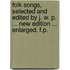 Folk Songs, selected and edited by J. W. P. ... New edition ... enlarged. F.P.