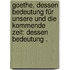 Goethe, dessen Bedeutung für unsere und die kommende Zeit: Dessen Bedeutung .