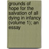 Grounds of Hope for the Salvation of All Dying in Infancy (Volume 1); an Essay door William Harris