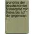 Grundriss der Geschichte der Philosophie von Thales bis auf die Gegenwart: 1 .