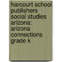 Harcourt School Publishers Social Studies Arizona: Arizona Connections Grade K