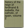 History of the Reign of Ferdinand & Isabella, the Catholic, of Spain, Volume 2 door William Hickling Prescott