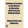Syllabus of Lectures on the History of Education, with Selected Bibliographies by Ellwood Patterson Cubberley