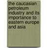 The Caucasian Petroleum Industry and Its Importance to Eastern Europe and Asia by D. Ghambashidze