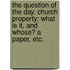 The Question of the Day. Church Property: what is it, and whose? A paper, etc.