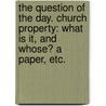 The Question of the Day. Church Property: what is it, and whose? A paper, etc. by William Best