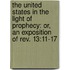 The United States In The Light Of Prophecy: Or, An Exposition Of Rev. 13:11-17