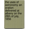 The Uses of Astronomy An Oration Delivered at Albany on the 28th of July, 1856 by Edward Everett