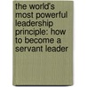 The World's Most Powerful Leadership Principle: How To Become A Servant Leader by James C. Hunter
