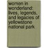Women In Wonderland: Lives, Legends, And Legacies Of Yellowstone National Park