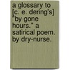 A Glossary to [C. E. Dering's] "By Gone Hours." A satirical poem. By Dry-Nurse. door Onbekend