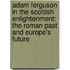 Adam Ferguson in the Scottish Enlightenment: The Roman Past and Europe's Future