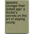 Appears Younger Than Stated Age: A Doctor's Secrets on the Art of Staying Young