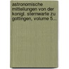 Astronomische Mitteilungen Von Der Konigl. Sternwarte Zu Gottingen, Volume 5... by Universitats-Sternwarte Zu Gottingen