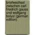 Briefwechsel Zwischen Carl Friedrich Gauss Und Wolfgang Bolyal (German Edition)
