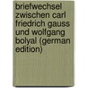 Briefwechsel Zwischen Carl Friedrich Gauss Und Wolfgang Bolyal (German Edition) by Paul Schmidt Und Stackel Franz