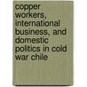 Copper Workers, International Business, and Domestic Politics in Cold War Chile door Angela Vergara