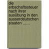 Die Erbschaftssteuer Nach Ihrer Ausübung In Den Ausserdeutschen Staaten ...... by Karl Krüger
