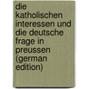 Die katholischen Interessen und die Deutsche Frage in Preussen (German Edition) by Rintel R