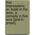 First Impressions; or, Trade in the West. A comedy in five acts [and in prose].