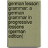German Lesson Grammar: A German Grammar in Progressive Lessons (German Edition)