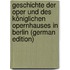 Geschichte Der Oper Und Des Königlichen Opernhauses in Berlin (German Edition)
