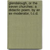 Glendalough, or the Seven Churches: a didactic poem. By an Ex-Moderator, T.C.D. by Unknown