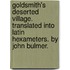 Goldsmith's Deserted village. Translated into Latin hexameters. By John Bulmer.