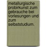 Metallurgische Probirkunst zum Gebrauche bei Vorlesungen und zum Selbststudium. by Bruno Kerl