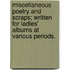 Miscellaneous Poetry and Scraps; written for ladies' albums at various periods.