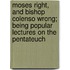 Moses Right, and Bishop Colenso Wrong; Being Popular Lectures on the Pentateuch