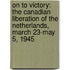 On To Victory: The Canadian Liberation Of The Netherlands, March 23-May 5, 1945