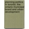 Planning Politics in Toronto: The Ontario Municipal Board and Urban Development by Aaron Alexander Moore