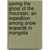 Saving the Ghost of the Mountain: An Expedition Among Snow Leopards in Mongolia door Sy Montgomery