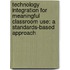 Technology Integration for Meaningful Classroom Use: A Standards-Based Approach