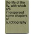 The Life Of The Fly, With Which Are Interspersed Some Chapters Of Autobiography