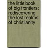 The Little Book of Big Frontiers: Rediscovering the Lost Realms of Christianity by John E. Worgul