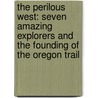 The Perilous West: Seven Amazing Explorers and the Founding of the Oregon Trail door Larry E. Morris