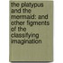 The Platypus And The Mermaid: And Other Figments Of The Classifying Imagination