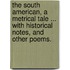 The South American, a metrical tale ... With historical notes, and other poems.