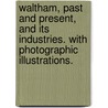 Waltham, past and present, and its industries. With photographic illustrations. by Charles Alexander Nelson