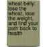 Wheat Belly: Lose the Wheat, Lose the Weight, and Find Your Path Back to Health