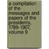 a Compilation of the Messages and Papers of the Presidents, 1789-1907, Volume 9
